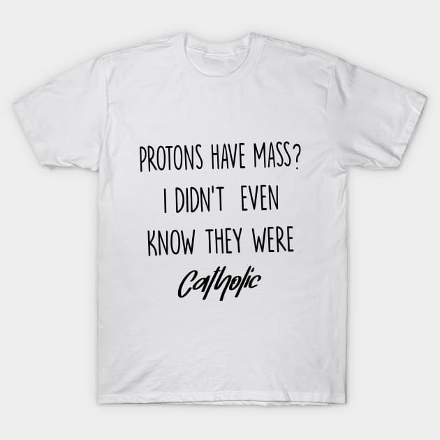 Protons Have Mass? I Didn't Even Know They were Catholic T-Shirt by illustraa1